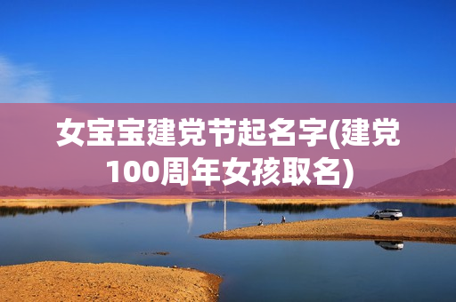 女宝宝建党节起名字(建党100周年女孩取名)