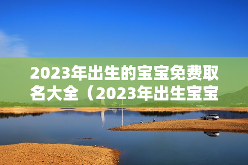 2023年出生的宝宝免费取名大全（2023年出生宝宝的命运如何）