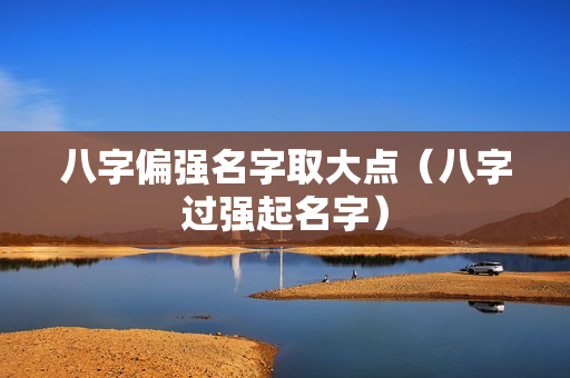 八字偏强名字取大点（八字过强起名字）