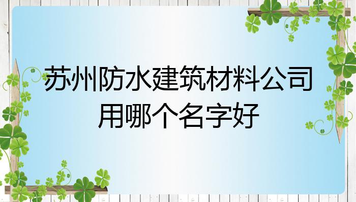 防水公司怎样起名字(防水公司怎样起名字好听)