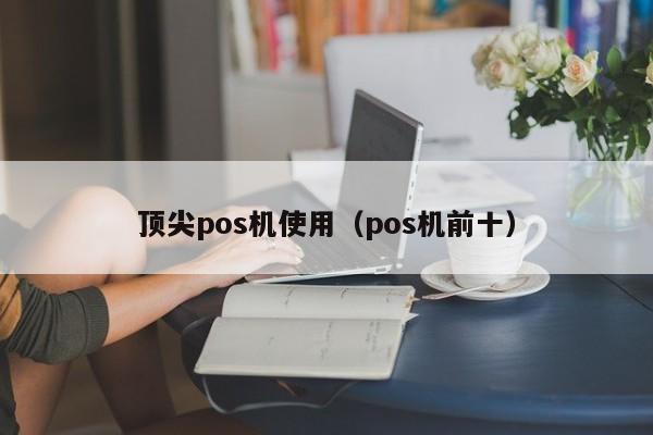 顶尖pos机使用（pos机前十）