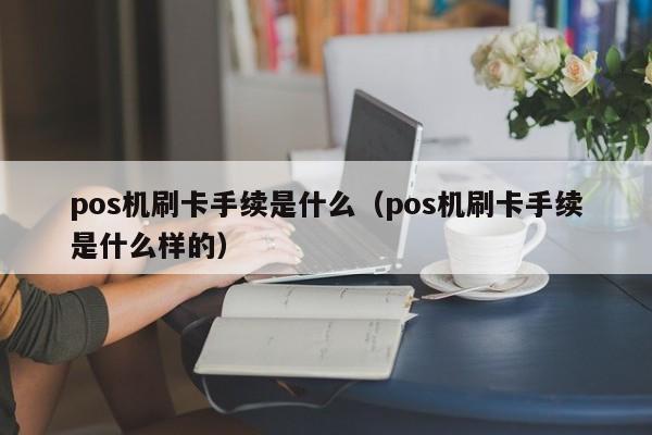 pos机刷卡手续是什么（pos机刷卡手续是什么样的）