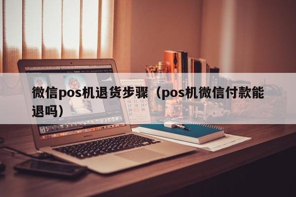 微信pos机退货步骤（pos机微信付款能退吗）