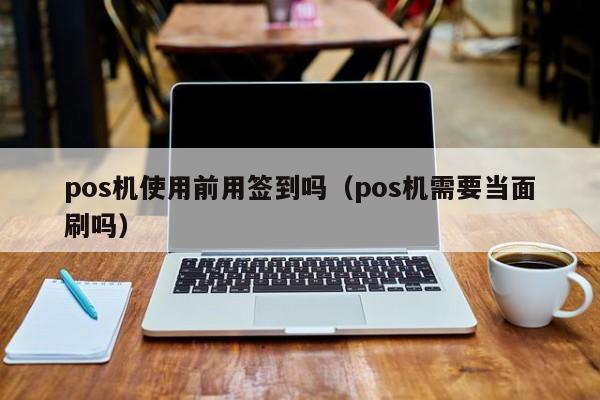 pos机使用前用签到吗（pos机需要当面刷吗）