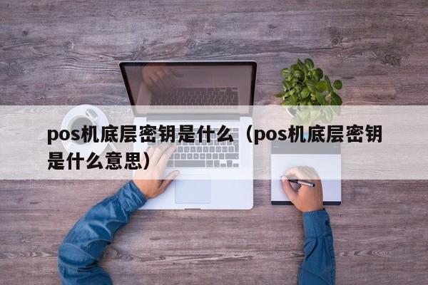 pos机底层密钥是什么（pos机底层密钥是什么意思）