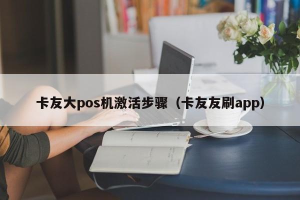 卡友大pos机激活步骤（卡友友刷app）