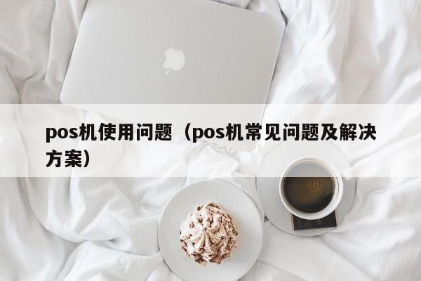 pos机使用问题（pos机常见问题及解决方案）