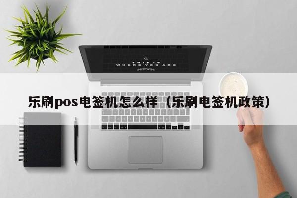 乐刷pos电签机怎么样（乐刷电签机政策）