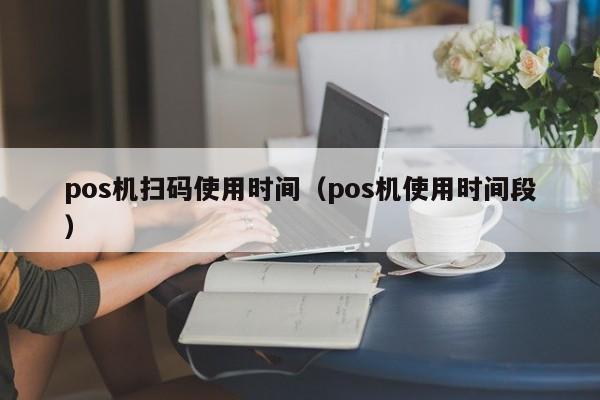 pos机扫码使用时间（pos机使用时间段）