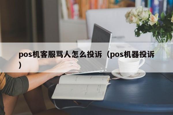 pos机客服骂人怎么投诉（pos机器投诉）