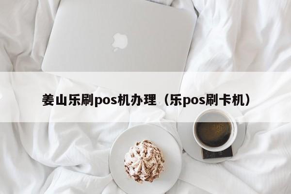 姜山乐刷pos机办理（乐pos刷卡机）