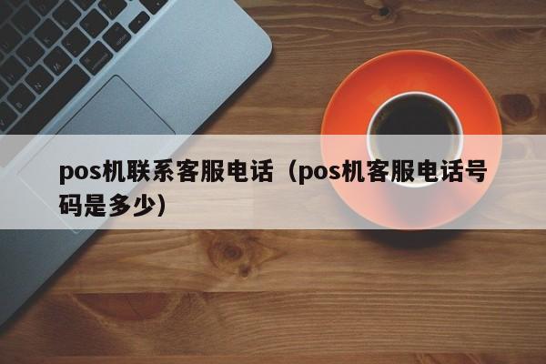 pos机联系客服电话（pos机客服电话号码是多少）