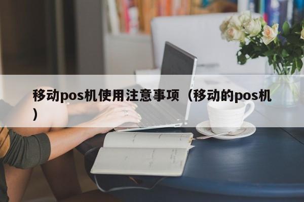 移动pos机使用注意事项（移动的pos机）