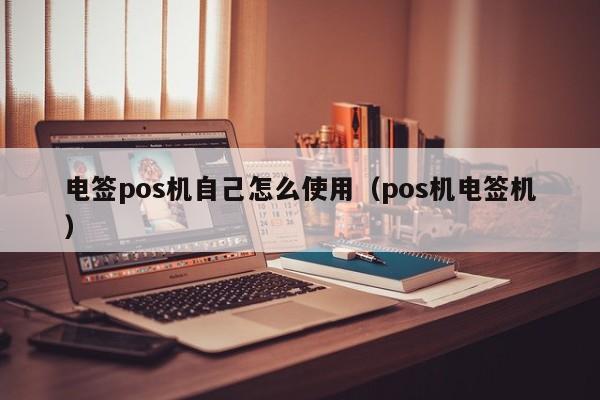 电签pos机自己怎么使用（pos机电签机）