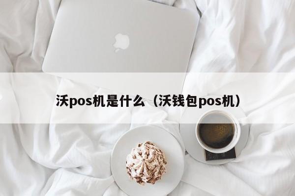 沃pos机是什么（沃钱包pos机）