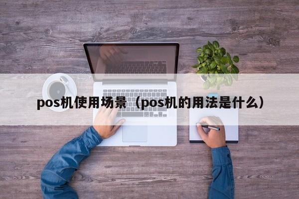 pos机使用场景（pos机的用法是什么）