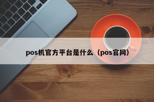 pos机官方平台是什么（pos官网）