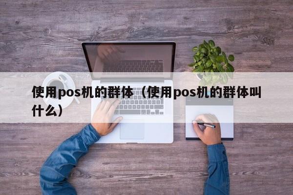 使用pos机的群体（使用pos机的群体叫什么）