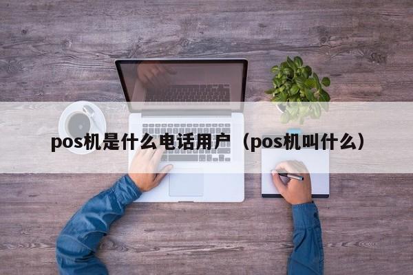 pos机是什么电话用户（pos机叫什么）