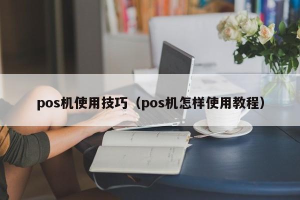 pos机使用技巧（pos机怎样使用教程）