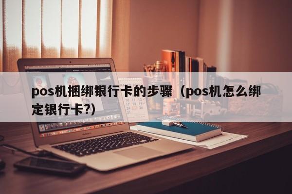 pos机捆绑银行卡的步骤（pos机怎么绑定银行卡?）