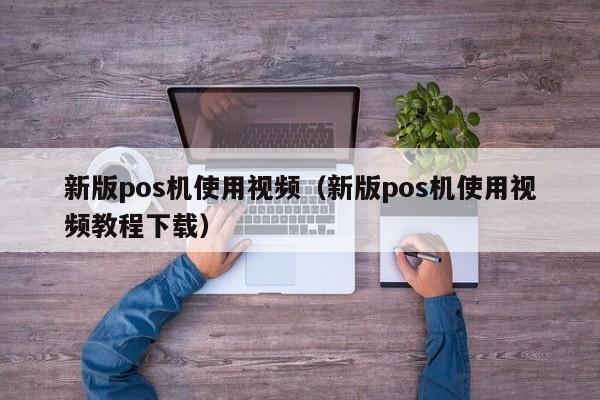 新版pos机使用视频（新版pos机使用视频教程下载）