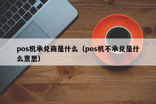 pos机承兑商是什么（pos机不承兑是什么意思）