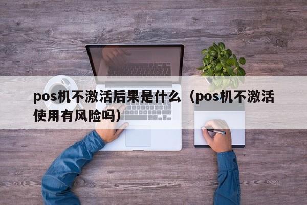 pos机不激活后果是什么（pos机不激活使用有风险吗）