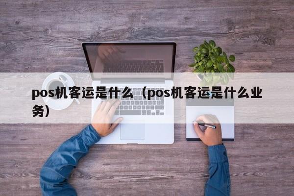 pos机客运是什么（pos机客运是什么业务）