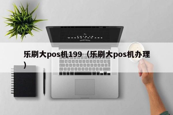 乐刷大pos机199（乐刷大pos机办理）