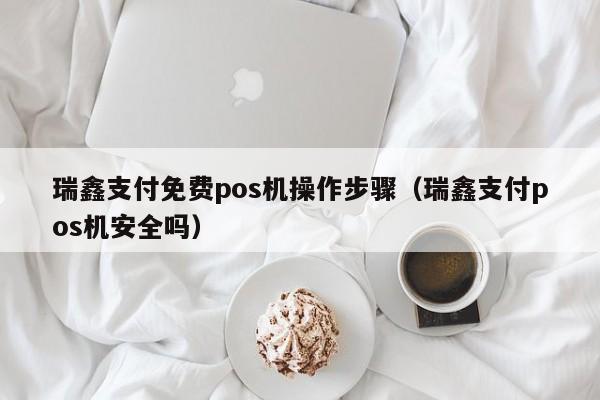 瑞鑫支付免费pos机操作步骤（瑞鑫支付pos机安全吗）