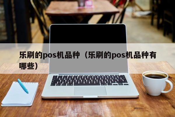 乐刷的pos机品种（乐刷的pos机品种有哪些）