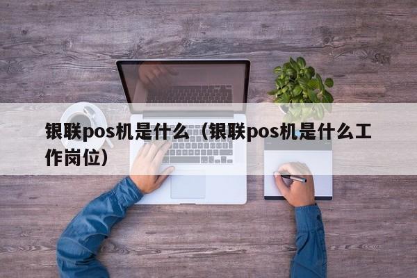 银联pos机是什么（银联pos机是什么工作岗位）