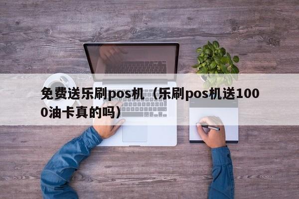 免费送乐刷pos机（乐刷pos机送1000油卡真的吗）