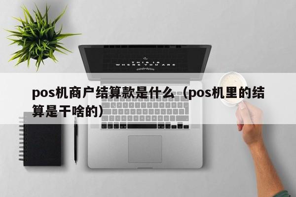 pos机商户结算款是什么（pos机里的结算是干啥的）