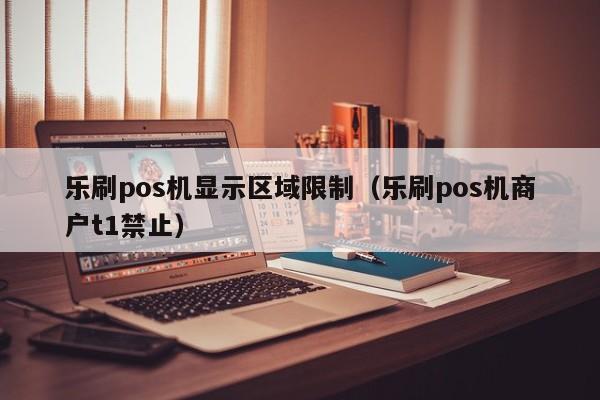 乐刷pos机显示区域限制（乐刷pos机商户t1禁止）