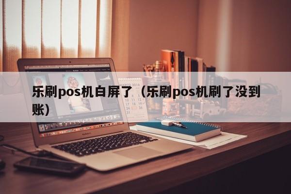 乐刷pos机白屏了（乐刷pos机刷了没到账）