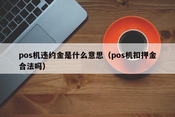 pos机违约金是什么意思（pos机扣押金合法吗）