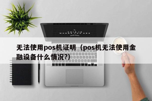 无法使用pos机证明（pos机无法使用金融设备什么情况?）