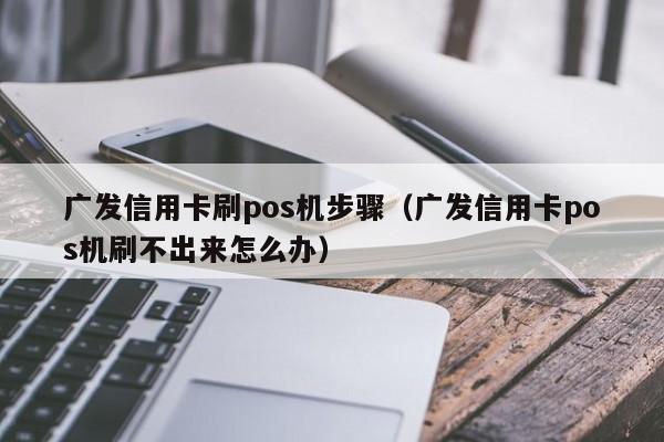 广发信用卡刷pos机步骤（广发信用卡pos机刷不出来怎么办）