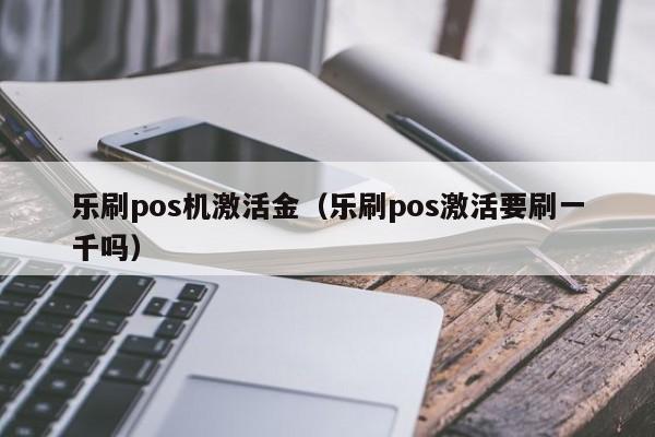 乐刷pos机激活金（乐刷pos激活要刷一千吗）