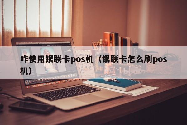 咋使用银联卡pos机（银联卡怎么刷pos机）