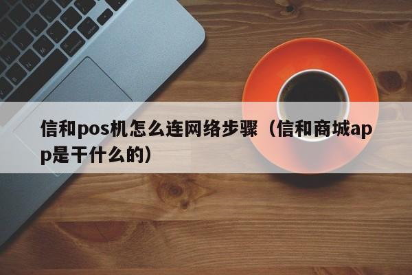 信和pos机怎么连网络步骤（信和商城app是干什么的）