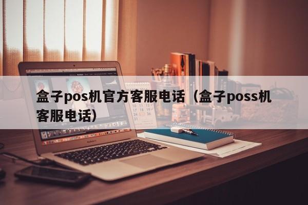 盒子pos机官方客服电话（盒子poss机客服电话）