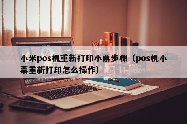 小米pos机重新打印小票步骤（pos机小票重新打印怎么操作）