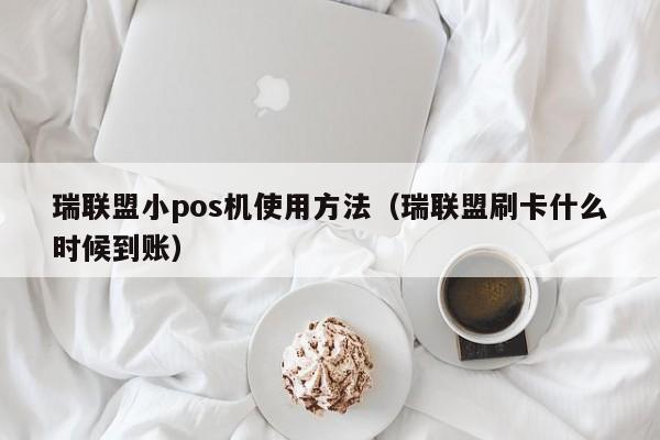 瑞联盟小pos机使用方法（瑞联盟刷卡什么时候到账）