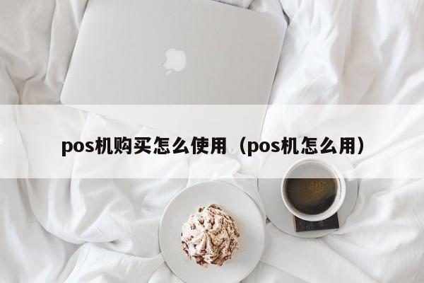 pos机购买怎么使用（pos机怎么用）