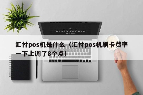 汇付pos机是什么（汇付pos机刷卡费率一下上调了8个点）