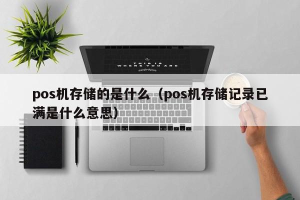 pos机存储的是什么（pos机存储记录已满是什么意思）