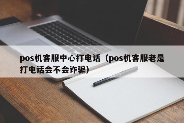 pos机客服中心打电话（pos机客服老是打电话会不会诈骗）